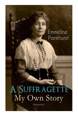 A Suffragette - My Own Story (Illustrated): The Inspiring Autobiography of the Women Who Founded the Militant WPSU Movement and Fought to Win the Righ by Pankhurst, Emmeline