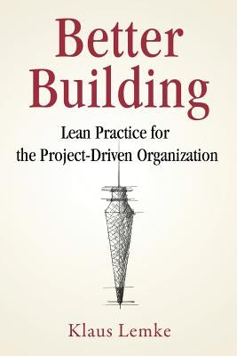 Better Building: Lean Practice for the Project-Driven Organization by Lemke, Klaus