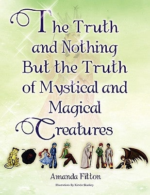 The Truth and Nothing But the Truth of Mystical and Magical Creatures by Fitton, Amanda