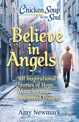 Chicken Soup for the Soul: Believe in Angels: 101 Inspirational Stories of Hope, Miracles and Answered Prayers by Newmark, Amy