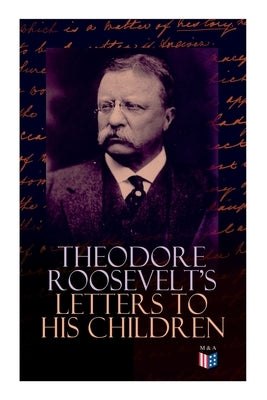 Theodore Roosevelt's Letters to His Children: Touching and Emotional Correspondence of the Former President with Alice, Theodore III, Kermit, Ethel, A by Roosevelt, Theodore