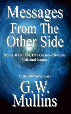 Messages From The Other Side Stories of the Dead, Their Communication, and Unfinished Business by Mullins, G. W.