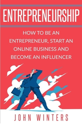 Entrepreneurship: How to Be an Entrepreneur, Start an Online Business and Become an Influencer by Winters, John