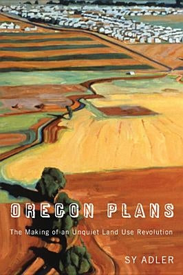 Oregon Plans: The Making of an Unquiet Land Use Revolution by Adler, Sy