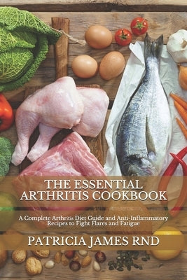 The Essential Arthritis Cookbook: A Complete Arthr&#1110;t&#1110;&#1109; Diet Guide and Anti-Inflammatory Recipes to Fight Flares and Fatigue by James Rnd, Patricia