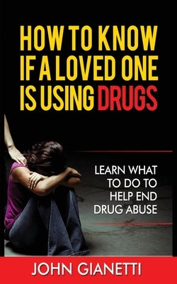 How to Know If a Loved One Is Using Drugs: Learn What to Do to Help End Drug Abuse by Gianetti, John