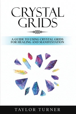 Crystal Grids: A Guide to Using Crystal Grids for Healing and Manifestation by Turner, Taylor