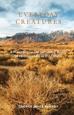 Everyday Creatures: A Naturalist on the Surprising Beauty of Ordinary Life in Wild Places by Kenagy, George James