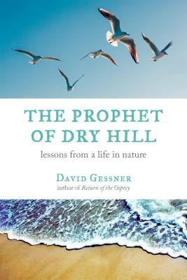 The Prophet of Dry Hill: Lessons from a Life in Nature by Gessner, David