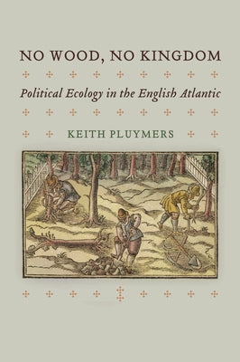 No Wood, No Kingdom: Political Ecology in the English Atlantic by Pluymers, Keith