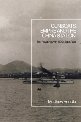 Gunboats, Empire and the China Station: The Royal Navy in 1920s East Asia Paperback Bloomsbury Publishing PLC