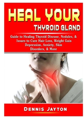 Heal your Thyroid Gland: Guide to Healing Thyroid Disease, Nodules, & Issues to Cure Hair Loss, Weight Gain, Depression, Anxiety, Skin Disorder by Jayton, Dennis