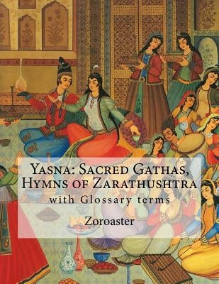 Yasna: Sacred Gathas, Hymns of Zarathushtra: With Glossary of Zoroastrian Terms Paperback Createspace Independent Publishing Platform