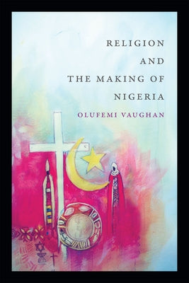 Religion and the Making of Nigeria by Vaughan, Olufemi