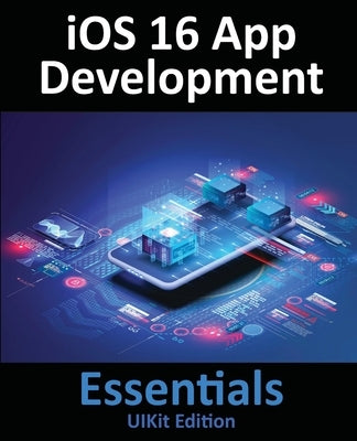 iOS 16 App Development Essentials - UIKit Edition: Learn to Develop iOS 16 Apps with Xcode 14 and Swift by Smyth, Neil