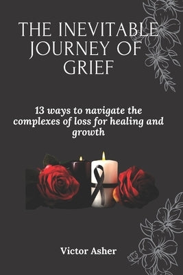 The Inevitable Journey of Grief: 13 ways to navigate the complexes of loss for healing and growth by Asher, Victor