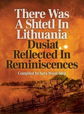 There Was a Shtetl in Lithuania: Dusiat Reflected in Reminiscences by Weiss-Slep, Sara