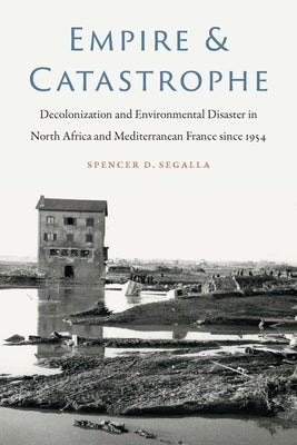 Empire and Catastrophe: Decolonization and Environmental Disaster in North Africa and Mediterranean France Since 1954 Paperback University of Nebraska Press