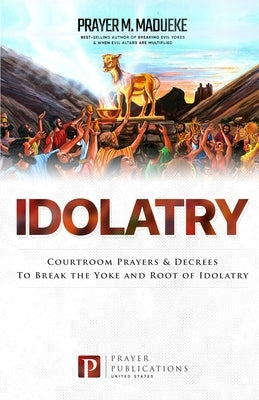 Idolatry: Courtroom Prayers & Decrees To Break the Yoke and Root of Idolatry Paperback Independently Published