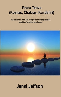 Prana Tattva (Koshas, Chakras, Kundalini): A practitioner who has complete knowledge attains heights of spiritual excellence. by Jeffson, Jenni