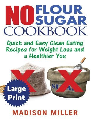 No Flour No Sugar ***Large Print Edition***: Easy Clean Eating Recipes for Weight Loss and a Healthier You by Miller, Madison