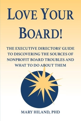 Love Your Board!: The Executive Directors' Guide to Discovering the Sources of Nonprofit Board Troubles and What to Do About Them by Hiland, Mary