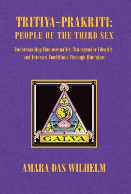 Tritiya-Prakriti: People of the Third Sex: Understanding Homosexuality, Transgender Identity and Intersex Conditions Through Hinduism by Wilhelm, Amara Das