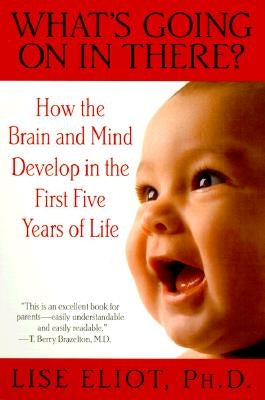 What's Going on in There?: How the Brain and Mind Develop in the First Five Years of Life by Eliot, Lise