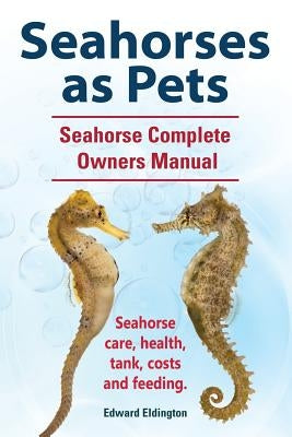 Seahorses as Pets. Seahorse Complete Owners Manual. Seahorse care, health, tank, costs and feeding. by Eldington, Edward