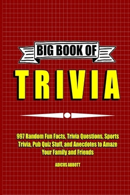 Big Book of Trivia: 997 Random Fun Facts, Trivia Questions, Sports Trivia, Pub Quiz Stuff, and Anecdotes to Amaze Your Family and Friends by Abbott, Adicus