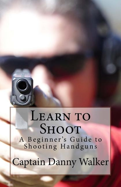 Learn to Shoot: Beginners Guide to Shooting a Handgun Paperback Createspace Independent Publishing Platform