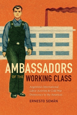 Ambassadors of the Working Class: Argentina's International Labor Activists and Cold War Democracy in the Americas Paperback Duke University Press
