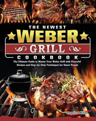 The Newest Weber Grill Cookbook: The Ultimate Guide to Master Your Weber Grill with Flavorful Recipes and Step-by-Step Techniques for Smart People Paperback Angelica Miller