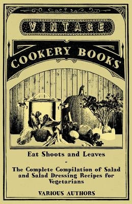 Eat Shoots and Leaves - The Complete Compilation of Salad and Salad Dressing Recipes for Vegetarians Paperback Vintage Cookery Books