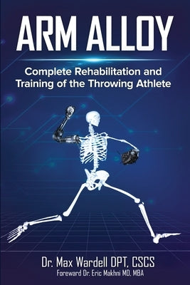 Arm Alloy: Complete Rehabilitation and Training of the Throwing Athlete by Wardell, Max