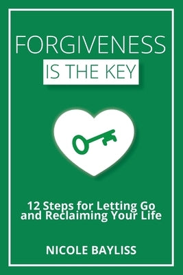 Forgiveness is the Key: 12 Steps for Letting Go and Reclaiming Your Life by Bayliss, Nicole