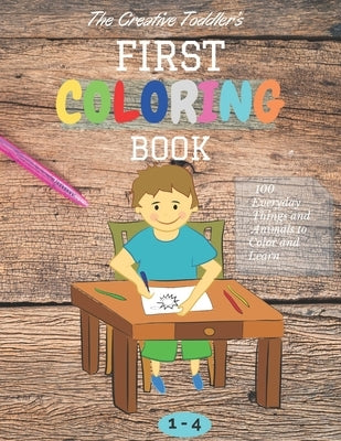 The Creative Toddler's First Coloring Book Ages 1-4: 100 Everyday Things and Animals to Color and Learn first coloring book for kids ages 1, 2, 3 & 4 Paperback Independently Published