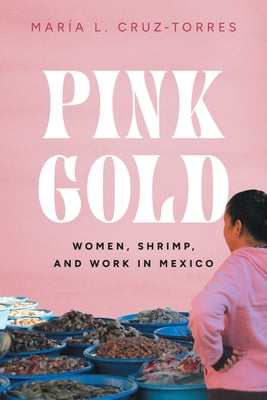 Pink Gold: Women, Shrimp, and Work in Mexico by Cruz-Torres, María L.