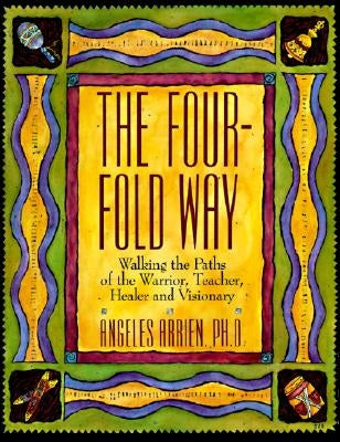 The Four-Fold Way: Walking the Paths of the Warrior, Teacher, Healer, and Visionary by Arrien, Angeles