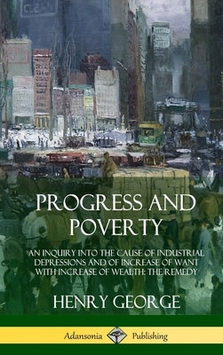 Progress and Poverty: An Inquiry into the Cause of Industrial Depressions and of Increase of Want with Increase of Wealth; The Remedy (Hardc by George, Henry