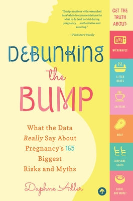 Debunking the Bump: What the Data Really Says about Pregnancy's 165 Biggest Risks and Myths by Adler, Daphne