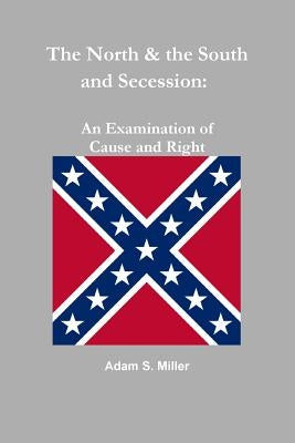 The North & the South and Secession: An Examination of Cause and Right by S. Miller, Adam