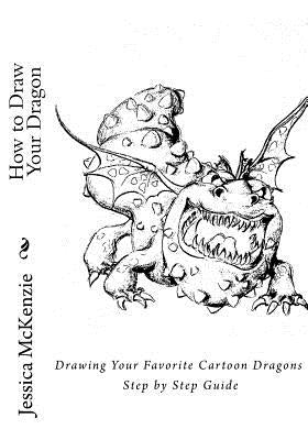 How to Draw Your Dragon: Drawing Your Favorite Cartoon Dragons Step by Step Guide by McKenzie, Jessica