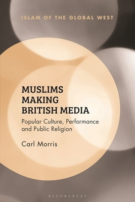 Muslims Making British Media: Popular Culture, Performance and Public Religion by Morris, Carl