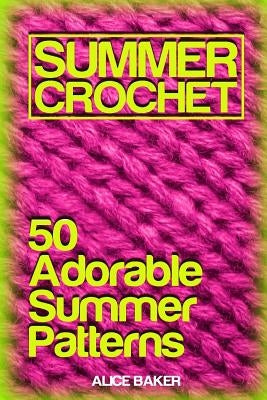 Summer Crochet: 50 Adorable Summer Patterns: (Crochet Patterns, Crochet Stitches) by Baker, Alice