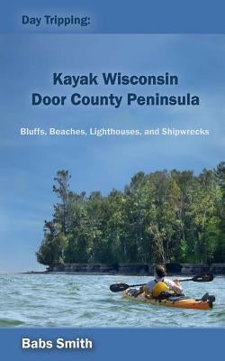 Day Tripping: Kayak Wisconsin Door County Peninsula: Bluffs, Beaches, Lighthouses, and Shipwrecks Paperback Daytripping Kayak Wisconsin