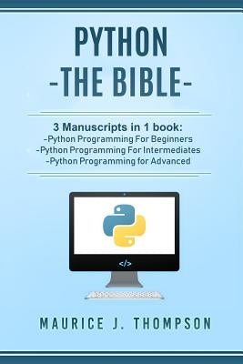 Python: - The Bible- 3 Manuscripts in 1 book: -Python Programming For Beginners -Python Programming For Intermediates -Python by Thompson, Maurice J.