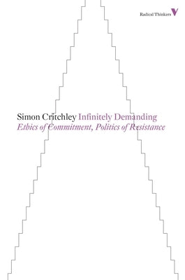 Infinitely Demanding: Ethics of Commitment, Politics of Resistance by Critchley, Simon