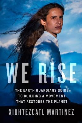 We Rise: The Earth Guardians Guide to Building a Movement That Restores the Planet by Martinez, Xiuhtezcatl