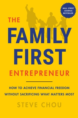 The Family-First Entrepreneur: How to Achieve Financial Freedom Without Sacrificing What Matters Most by Chou, Steve